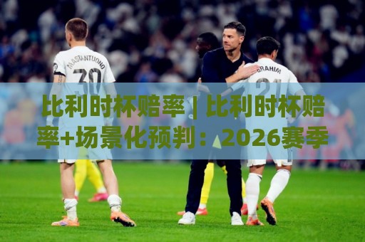 比利时杯赔率 | 比利时杯赔率+场景化预判:2026赛季投注视角的深度拆解🥎今晚靠谱最火博球网解说让球盘高清技巧预选竞投 比利时杯赔率 | 比利时杯赔率+场景化预判:2026赛季投注视角的深度拆解🥎今晚靠谱最火博球网解说让球盘高清技巧预选竞投