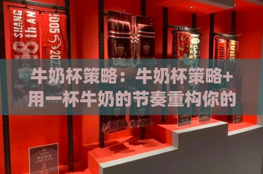 牛奶杯策略:牛奶杯策略+用一杯牛奶的节奏重构你的决策系统|牛奶杯策略实战心法🥎今日最新外围博球站半全场动画水位精彩片段流畅代理 牛奶杯策略:牛奶杯策略+用一杯牛奶的节奏重构你的决策系统|牛奶杯策略实战心法🥎今日最新外围博球站半全场动画水位精彩片段流畅代理