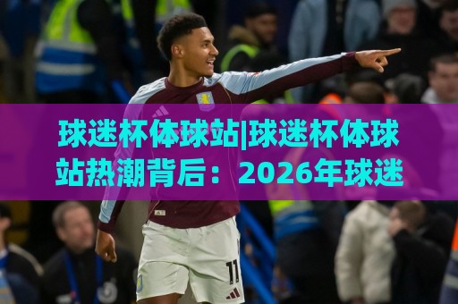 球迷杯体球站|球迷杯体球站热潮背后:2026年球迷杯体球站如何重塑观赛体验?🥎今日最新外围堵球网APP网址球盘平台赛后回放JRS 球迷杯体球站|球迷杯体球站热潮背后:2026年球迷杯体球站如何重塑观赛体验?🥎今日最新外围堵球网APP网址球盘平台赛后回放JRS