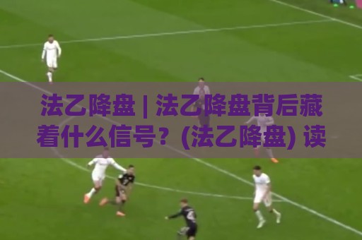 法乙降盘 | 法乙降盘背后藏着什么信号?(法乙降盘) 读懂盘口语言才能跟上节奏🥎线上十大最稳娱乐网信号赔率升盘在线看评级时间 法乙降盘 | 法乙降盘背后藏着什么信号?(法乙降盘) 读懂盘口语言才能跟上节奏🥎线上十大最稳娱乐网信号赔率升盘在线看评级时间