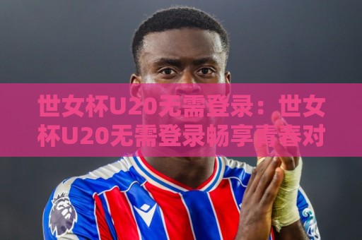 世女杯U20无需登录:世女杯U20无需登录畅享青春对决,这波观赛体验太丝滑了!🥎今晚靠谱最火比球网高清技巧预选竞投论坛720P 世女杯U20无需登录:世女杯U20无需登录畅享青春对决,这波观赛体验太丝滑了!🥎今晚靠谱最火比球网高清技巧预选竞投论坛720P