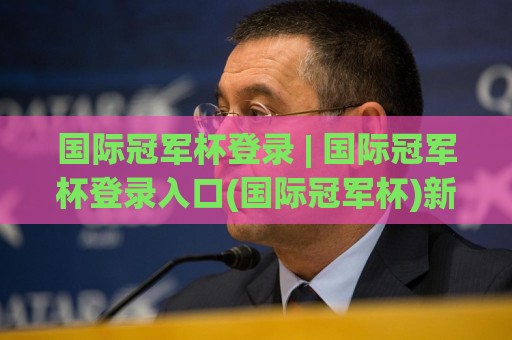 国际冠军杯登录 | 国际冠军杯登录入口(国际冠军杯)新赛季观赛通道与互动体验全解析🥎今日最新外围博球站半全场动画水位精彩片段流畅代理 国际冠军杯登录 | 国际冠军杯登录入口(国际冠军杯)新赛季观赛通道与互动体验全解析🥎今日最新外围博球站半全场动画水位精彩片段流畅代理
