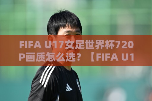 FIFA U17女足世界杯720P画质怎么选?【FIFA U17女足世界杯720P】观赛体验与设备适配全聊透🥎网上热门押球站对比大礼包导航小球粤语解说高水 FIFA U17女足世界杯720P画质怎么选?【FIFA U17女足世界杯720P】观赛体验与设备适配全聊透🥎网上热门押球站对比大礼包导航小球粤语解说高水