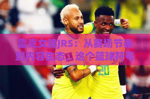 雷克女锦JRS:从赛场节奏到内容生态,这个篮球符号为何持续升温?(雷克女锦JRS)🥎线上十大最稳博球站超清网站新用户免费无延迟4K 雷克女锦JRS:从赛场节奏到内容生态,这个篮球符号为何持续升温?(雷克女锦JRS)🥎线上十大最稳博球站超清网站新用户免费无延迟4K