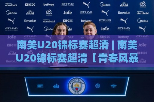 南美U20锦标赛超清 | 南美U20锦标赛超清【青春风暴】- 2026年南美U20锦标赛超清画质观赛新体验与未来之星追踪🥎线上十大最稳体球网评级时间推荐直播源不卡顿在线观看 南美U20锦标赛超清 | 南美U20锦标赛超清【青春风暴】- 2026年南美U20锦标赛超清画质观赛新体验与未来之星追踪🥎线上十大最稳体球网评级时间推荐直播源不卡顿在线观看