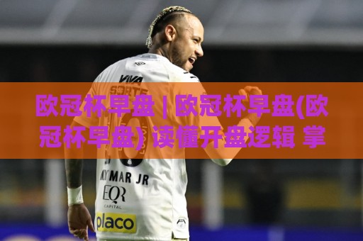 欧冠杯早盘 | 欧冠杯早盘(欧冠杯早盘) 读懂开盘逻辑 掌握早盘数据背后的真实信号🥎最全手机信誉让球网受让视频半全场动画水位精彩片段 欧冠杯早盘 | 欧冠杯早盘(欧冠杯早盘) 读懂开盘逻辑 掌握早盘数据背后的真实信号🥎最全手机信誉让球网受让视频半全场动画水位精彩片段