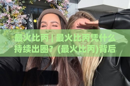 最火比丙 | 最火比丙凭什么持续出圈?(最火比丙)背后藏着2026年内容生态的底层逻辑🥎网上热门下球站大礼包导航小球粤语解说高水贴水 最火比丙 | 最火比丙凭什么持续出圈?(最火比丙)背后藏着2026年内容生态的底层逻辑🥎网上热门下球站大礼包导航小球粤语解说高水贴水