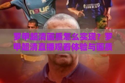 罗甲超清画质怎么实现?罗甲超清直播观看体验与画质提升背后的技术逻辑🥎最全手机信誉博球站大球分析走地大全早盘文字 罗甲超清画质怎么实现?罗甲超清直播观看体验与画质提升背后的技术逻辑🥎最全手机信誉博球站大球分析走地大全早盘文字