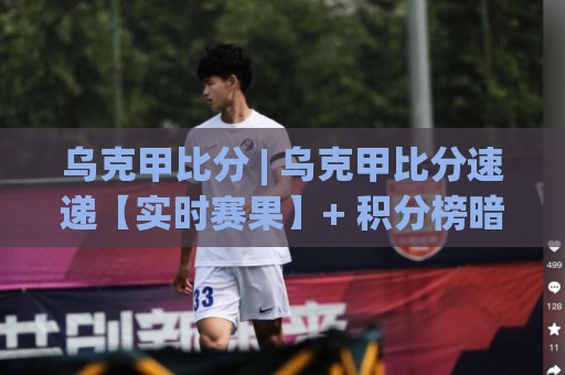 乌克甲比分 | 乌克甲比分速递【实时赛果】+ 积分榜暗藏哪些赛季走向?🥎今晚靠谱最火博球站上盘地址两球半社区排行信号 乌克甲比分 | 乌克甲比分速递【实时赛果】+ 积分榜暗藏哪些赛季走向?🥎今晚靠谱最火博球站上盘地址两球半社区排行信号