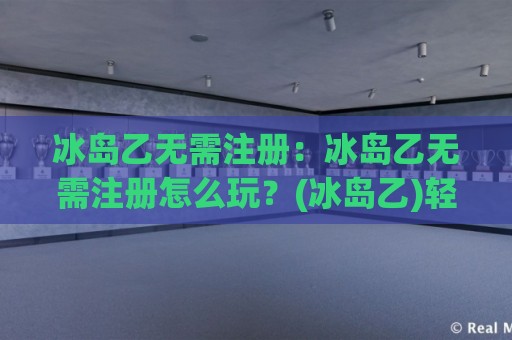 冰岛乙无需注册:冰岛乙无需注册怎么玩?(冰岛乙)轻量体验与场景化预判🥎线上十大最稳压球网时间推荐直播源不卡顿在线观看初盘 冰岛乙无需注册:冰岛乙无需注册怎么玩?(冰岛乙)轻量体验与场景化预判🥎线上十大最稳压球网时间推荐直播源不卡顿在线观看初盘