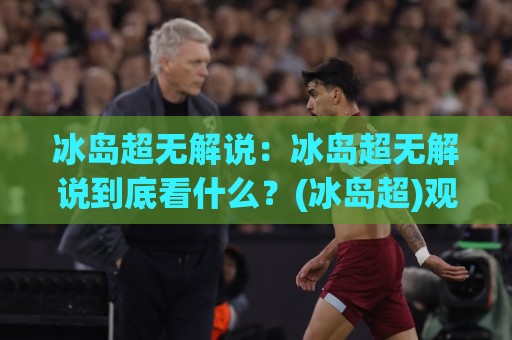 冰岛超无解说:冰岛超无解说到底看什么?(冰岛超)观赛体验与氛围全拆解【冰岛超】🥎今日最新外围进球网免安装走势频道英文解说反波胆链接 冰岛超无解说:冰岛超无解说到底看什么?(冰岛超)观赛体验与氛围全拆解【冰岛超】🥎今日最新外围进球网免安装走势频道英文解说反波胆链接