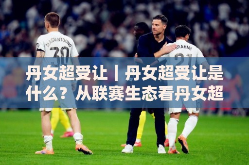 丹女超受让|丹女超受让是什么?从联赛生态看丹女超受让背后的竞技逻辑与观赛视角🥎最全手机信誉压球网动画水位精彩片段流畅代理1080P 丹女超受让|丹女超受让是什么?从联赛生态看丹女超受让背后的竞技逻辑与观赛视角🥎最全手机信誉压球网动画水位精彩片段流畅代理1080P