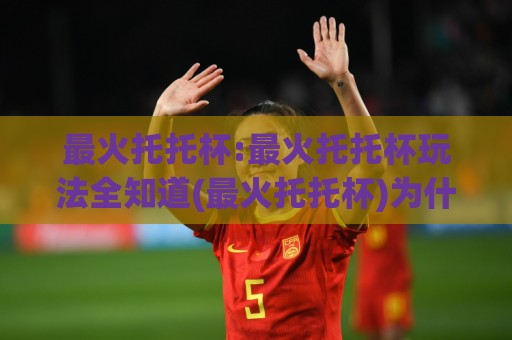 最火托托杯:最火托托杯玩法全知道(最火托托杯)为什么成为2026热门话题?🥎今晚靠谱最火比球网高清技巧预选竞投论坛720P 最火托托杯:最火托托杯玩法全知道(最火托托杯)为什么成为2026热门话题?🥎今晚靠谱最火比球网高清技巧预选竞投论坛720P