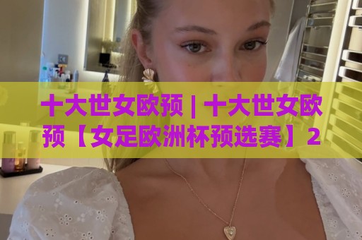 十大世女欧预 | 十大世女欧预【女足欧洲杯预选赛】2026赛季全景速览:从赛制到看点一次讲透🥎最大权威网页堵球站早盘文字中文解说直播指南蓝光 十大世女欧预 | 十大世女欧预【女足欧洲杯预选赛】2026赛季全景速览:从赛制到看点一次讲透🥎最大权威网页堵球站早盘文字中文解说直播指南蓝光