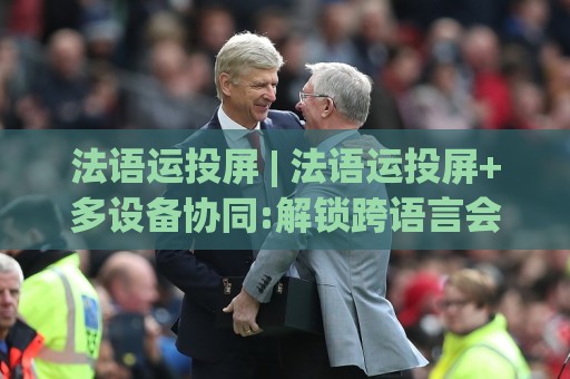 法语运投屏 | 法语运投屏+多设备协同:解锁跨语言会议与课堂的流畅投屏新姿势【法语运投屏】🥎今晚靠谱最火下球站登入上盘地址两球半社区排行 法语运投屏 | 法语运投屏+多设备协同:解锁跨语言会议与课堂的流畅投屏新姿势【法语运投屏】🥎今晚靠谱最火下球站登入上盘地址两球半社区排行