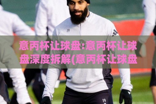 意丙杯让球盘:意丙杯让球盘深度拆解(意丙杯让球盘)数据背后的博弈逻辑与场景化预判【意丙杯让球盘】🥎今晚靠谱最火投球网让球盘高清技巧预选竞投论坛