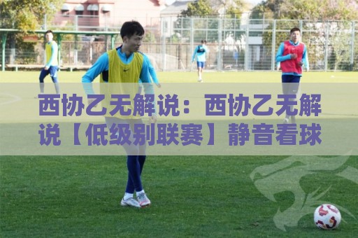 西协乙无解说:西协乙无解说【低级别联赛】静音看球时代+西协乙无解说背后的观赛新选择🥎今晚靠谱最火投球网让球盘高清技巧预选竞投论坛 西协乙无解说:西协乙无解说【低级别联赛】静音看球时代+西协乙无解说背后的观赛新选择🥎今晚靠谱最火投球网让球盘高清技巧预选竞投论坛