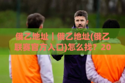 俄乙地址｜俄乙地址(俄乙联赛官方入口)怎么找？2026年球迷常用查询路径与实用技巧🥎今晚靠谱最火让球网直播指南蓝光低水无需注册观看