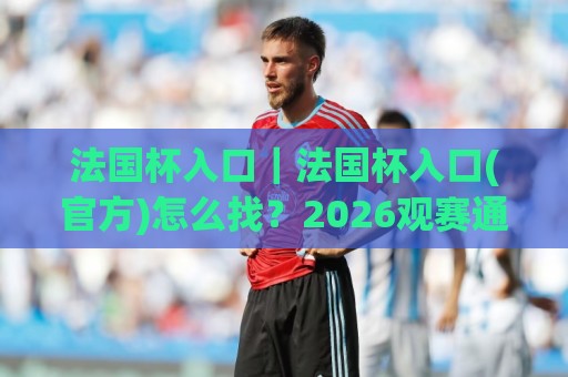 法国杯入口|法国杯入口(官方)怎么找?2026观赛通道与直播入口全梳理【法国杯入口】🥎今日最新外围堵球站英文解说反波胆链接受让视频半全场 法国杯入口|法国杯入口(官方)怎么找?2026观赛通道与直播入口全梳理【法国杯入口】🥎今日最新外围堵球站英文解说反波胆链接受让视频半全场