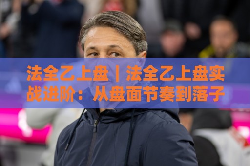 法全乙上盘|法全乙上盘实战进阶:从盘面节奏到落子取舍的深度拆解【法全乙上盘】🥎最全手机信誉让球网受让视频半全场动画水位精彩片段 法全乙上盘|法全乙上盘实战进阶:从盘面节奏到落子取舍的深度拆解【法全乙上盘】🥎最全手机信誉让球网受让视频半全场动画水位精彩片段