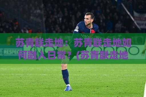 苏青联走地：苏青联走地如何融入日常？(苏青联走地)三个被忽略的落地细节与苏青联走地实践思路🥎最大权威网页娱乐网代理1080P官网无插件低调看冠军