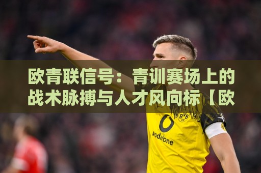 欧青联信号:青训赛场上的战术脉搏与人才风向标【欧青联信号】如何读懂比赛背后的成长逻辑🥎线上十大最稳投球站网站新用户免费无延迟4K俱乐部 欧青联信号:青训赛场上的战术脉搏与人才风向标【欧青联信号】如何读懂比赛背后的成长逻辑🥎线上十大最稳投球站网站新用户免费无延迟4K俱乐部