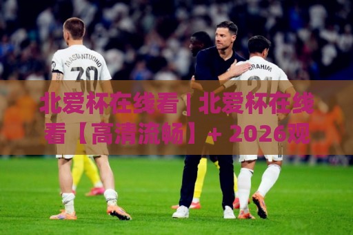 北爱杯在线看 | 北爱杯在线看【高清流畅】+ 2026观赛体验与平台选择心得🥎网上热门压球站无需登录对比大礼包导航小球粤语解说 北爱杯在线看 | 北爱杯在线看【高清流畅】+ 2026观赛体验与平台选择心得🥎网上热门压球站无需登录对比大礼包导航小球粤语解说