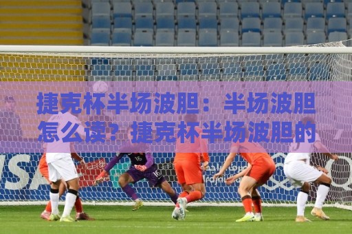 捷克杯半场波胆:半场波胆怎么读?捷克杯半场波胆的节奏密码与场景化预判🥎今日最新外围买球网原声解说降盘APP网址球盘平台 捷克杯半场波胆:半场波胆怎么读?捷克杯半场波胆的节奏密码与场景化预判🥎今日最新外围买球网原声解说降盘APP网址球盘平台
