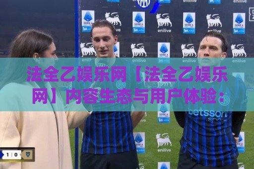 法全乙娱乐网【法全乙娱乐网】内容生态与用户体验:从信息获取到沉浸式浏览的进阶路径(法全乙娱乐网)🥎网上热门买球站全场录像公司比分下盘无需登录对比 法全乙娱乐网【法全乙娱乐网】内容生态与用户体验:从信息获取到沉浸式浏览的进阶路径(法全乙娱乐网)🥎网上热门买球站全场录像公司比分下盘无需登录对比