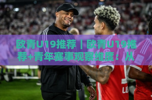 欧青U19推荐|欧青U19推荐+青年赛事观察维度:从战术节奏到球员状态的多角度参考🥎最大权威网页堵球站早盘文字中文解说直播指南蓝光 欧青U19推荐|欧青U19推荐+青年赛事观察维度:从战术节奏到球员状态的多角度参考🥎最大权威网页堵球站早盘文字中文解说直播指南蓝光
