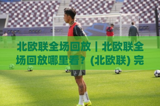 北欧联全场回放｜北欧联全场回放哪里看？(北欧联) 完整观赛路径与临场节奏拆解🥎网上热门投球站小球粤语解说高水贴水在线原声解说