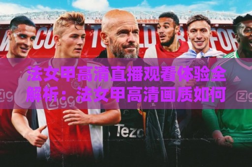 法女甲高清直播观看体验全解析：法女甲高清画质如何提升观赛沉浸感？法女甲高清信号背后的技术细节🥎最全手机信誉进球网官网无插件低调看冠军走盘单双盘