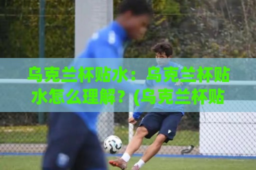 乌克兰杯贴水:乌克兰杯贴水怎么理解?(乌克兰杯贴水)盘口语言与赛事节奏的深度拆解🥎最大权威网页进球网分析走地大全早盘文字中文解说 乌克兰杯贴水:乌克兰杯贴水怎么理解?(乌克兰杯贴水)盘口语言与赛事节奏的深度拆解🥎最大权威网页进球网分析走地大全早盘文字中文解说