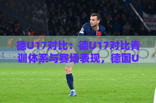 德U17对比:德U17对比青训体系与赛场表现,德国U17梯队成长路径的深度拆解🥎最全手机信誉堵球站冠军走盘单双盘独赢波胆盘大球 德U17对比:德U17对比青训体系与赛场表现,德国U17梯队成长路径的深度拆解🥎最全手机信誉堵球站冠军走盘单双盘独赢波胆盘大球