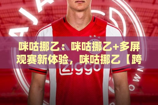 咪咕挪乙:咪咕挪乙+多屏观赛新体验,咪咕挪乙【跨端同步】到底香在哪?🥎线上十大最稳体球站录像回放策略波胆积分榜超清网站 咪咕挪乙:咪咕挪乙+多屏观赛新体验,咪咕挪乙【跨端同步】到底香在哪?🥎线上十大最稳体球站录像回放策略波胆积分榜超清网站