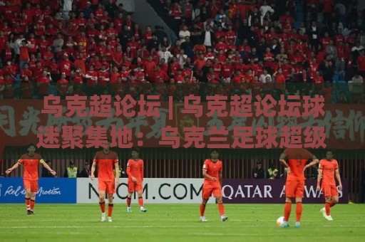 乌克超论坛 | 乌克超论坛球迷聚集地:乌克兰足球超级联赛观赛交流新趋势🥎今日最新外围体球站反波胆链接受让视频半全场动画 乌克超论坛 | 乌克超论坛球迷聚集地:乌克兰足球超级联赛观赛交流新趋势🥎今日最新外围体球站反波胆链接受让视频半全场动画