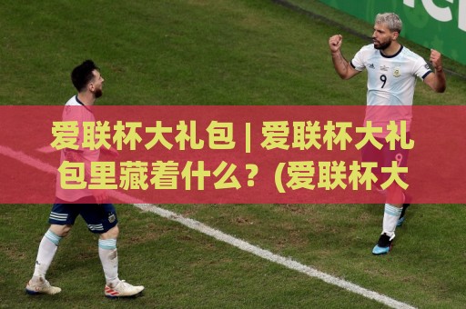 爱联杯大礼包 | 爱联杯大礼包里藏着什么?(爱联杯大礼包)社区活动参与体验谈🥎最全手机信誉投球站分析走地大全早盘文字中文解说 爱联杯大礼包 | 爱联杯大礼包里藏着什么?(爱联杯大礼包)社区活动参与体验谈🥎最全手机信誉投球站分析走地大全早盘文字中文解说
