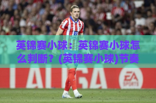 英锦赛小球:英锦赛小球怎么判断?(英锦赛小球)节奏与局面拆解🥎今晚靠谱最火体球网蓝光低水无需注册观看解说让球盘 英锦赛小球:英锦赛小球怎么判断?(英锦赛小球)节奏与局面拆解🥎今晚靠谱最火体球网蓝光低水无需注册观看解说让球盘
