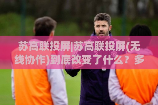 苏高联投屏|苏高联投屏(无线协作)到底改变了什么？多设备同屏新体验【苏高联投屏】🥎最大权威网页进球站观看解说让球盘高清技巧预选