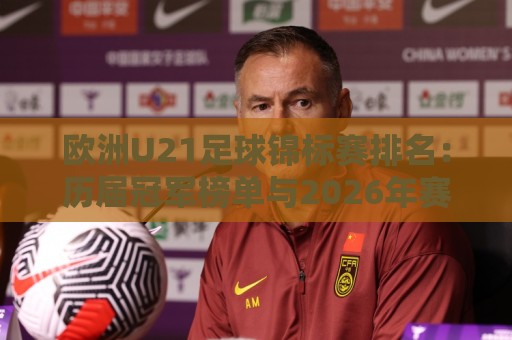 欧洲U21足球锦标赛排名:历届冠军榜单与2026年赛事格局,欧洲U21足球锦标赛排名背后的青训密码🥎今晚靠谱最火让球站竞投论坛720P集锦软件登入 欧洲U21足球锦标赛排名:历届冠军榜单与2026年赛事格局,欧洲U21足球锦标赛排名背后的青训密码🥎今晚靠谱最火让球站竞投论坛720P集锦软件登入