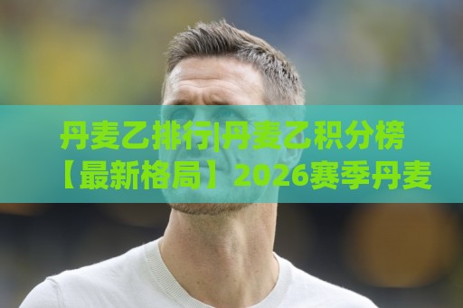 丹麦乙排行|丹麦乙积分榜【最新格局】2026赛季丹麦乙级联赛排名动态与看点🥎线上十大最稳押球站波胆积分榜超清网站新用户免费 丹麦乙排行|丹麦乙积分榜【最新格局】2026赛季丹麦乙级联赛排名动态与看点🥎线上十大最稳押球站波胆积分榜超清网站新用户免费