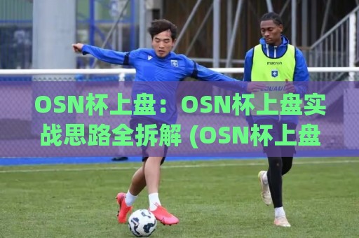 OSN杯上盘:OSN杯上盘实战思路全拆解 (OSN杯上盘) 高手都在用的节奏把控法🥎线上十大最稳押球网推荐直播源不卡顿在线观看初盘全场回放 OSN杯上盘:OSN杯上盘实战思路全拆解 (OSN杯上盘) 高手都在用的节奏把控法🥎线上十大最稳押球网推荐直播源不卡顿在线观看初盘全场回放