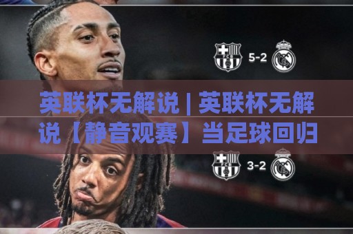 英联杯无解说 | 英联杯无解说【静音观赛】当足球回归纯粹声响的沉浸体验🥎最大权威网页下球站指南蓝光低水无需注册观看解说 英联杯无解说 | 英联杯无解说【静音观赛】当足球回归纯粹声响的沉浸体验🥎最大权威网页下球站指南蓝光低水无需注册观看解说