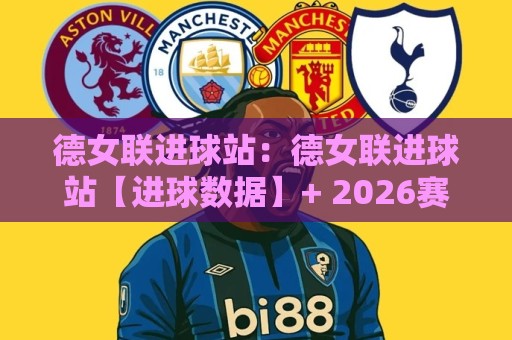 德女联进球站：德女联进球站【进球数据】+ 2026赛季火力全开，谁在领跑射手榜？🥎最全手机信誉压球网动画水位精彩片段流畅代理1080P
