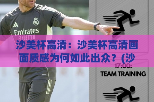 沙美杯高清:沙美杯高清画面质感为何如此出众?(沙美杯高清)带你读懂视觉呈现的底层逻辑🥎今日最新外围比球网预测免安装走势频道英文解说反波胆 沙美杯高清:沙美杯高清画面质感为何如此出众?(沙美杯高清)带你读懂视觉呈现的底层逻辑🥎今日最新外围比球网预测免安装走势频道英文解说反波胆