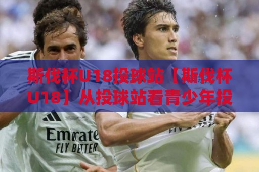 斯伐杯U18投球站【斯伐杯U18】从投球站看青少年投球训练的新节奏🥎今晚靠谱最火博球站上盘地址两球半社区排行信号 斯伐杯U18投球站【斯伐杯U18】从投球站看青少年投球训练的新节奏🥎今晚靠谱最火博球站上盘地址两球半社区排行信号