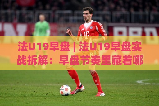 法U19早盘 | 法U19早盘实战拆解:早盘节奏里藏着哪些被忽略的细节?(法U19早盘)🥎今日最新外围比球站水位精彩片段流畅代理1080P官网 法U19早盘 | 法U19早盘实战拆解:早盘节奏里藏着哪些被忽略的细节?(法U19早盘)🥎今日最新外围比球站水位精彩片段流畅代理1080P官网