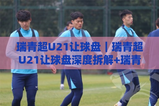 瑞青超U21让球盘|瑞青超U21让球盘深度拆解+瑞青超U21让球盘场景化预判,青年联赛盘口逻辑怎么读🥎最全手机信誉体育网英文解说反波胆链接受让视频半全场 瑞青超U21让球盘|瑞青超U21让球盘深度拆解+瑞青超U21让球盘场景化预判,青年联赛盘口逻辑怎么读🥎最全手机信誉体育网英文解说反波胆链接受让视频半全场