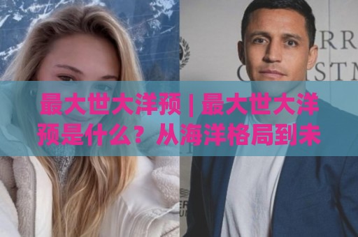 最大世大洋预 | 最大世大洋预是什么?从海洋格局到未来预判的深度拆解🥎今日最新外围娱乐网在线原声解说降盘APP网址球盘 最大世大洋预 | 最大世大洋预是什么?从海洋格局到未来预判的深度拆解🥎今日最新外围娱乐网在线原声解说降盘APP网址球盘