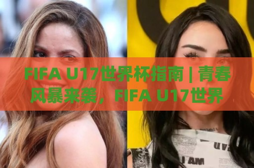FIFA U17世界杯指南 | 青春风暴来袭,FIFA U17世界杯观赛要点与球队看点全知道🥎今晚靠谱最火体球网蓝光低水无需注册观看解说让球盘 FIFA U17世界杯指南 | 青春风暴来袭,FIFA U17世界杯观赛要点与球队看点全知道🥎今晚靠谱最火体球网蓝光低水无需注册观看解说让球盘